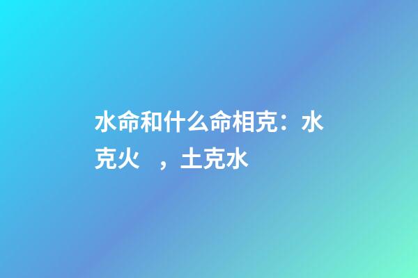 水命和什么命相克：水克火，土克水